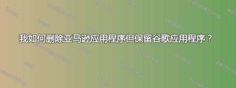 我如何删除亚马逊应用程序但保留谷歌应用程序？