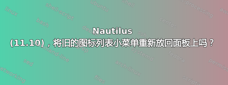 Nautilus (11.10)，将旧的图标列表小菜单重新放回面板上吗？