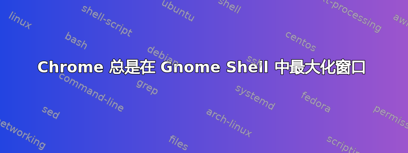 Chrome 总是在 Gnome Shell 中最大化窗口