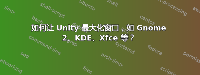 如何让 Unity 最大化窗口，如 Gnome 2、KDE、Xfce 等？