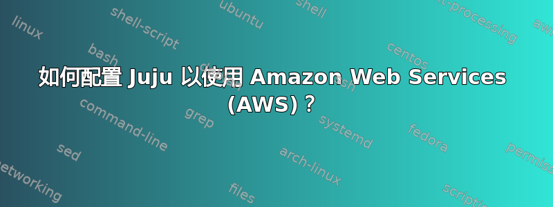 如何配置 Juju 以使用 Amazon Web Services (AWS)？