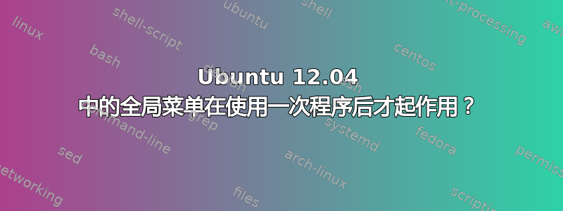 Ubuntu 12.04 中的全局菜单在使用一次程序后才起作用？