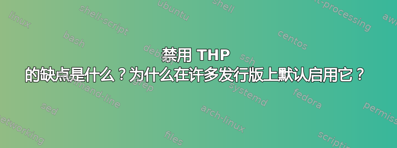 禁用 THP 的缺点是什么？为什么在许多发行版上默认启用它？