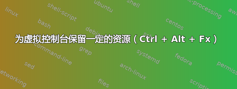 为虚拟控制台保留一定的资源（Ctrl + Alt + Fx）