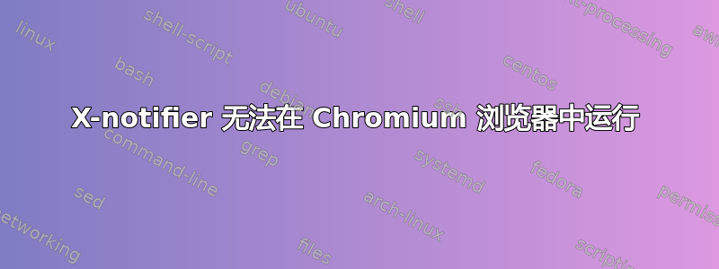 X-notifier 无法在 Chromium 浏览器中运行