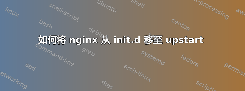 如何将 nginx 从 init.d 移至 upstart