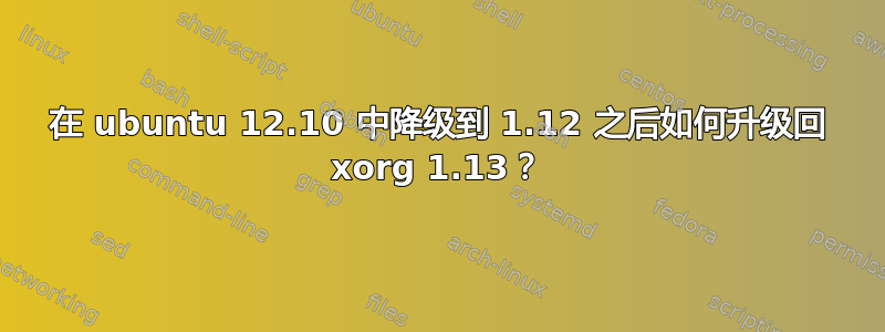 在 ubuntu 12.10 中降级到 1.12 之后如何升级回 xorg 1.13？