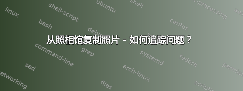 从照相馆复制照片 - 如何追踪问题？