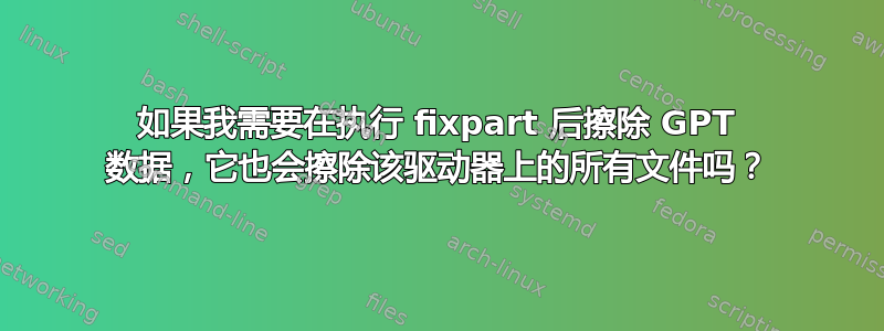 如果我需要在执行 fixpart 后擦除 GPT 数据，它也会擦除该驱动器上的所有文件吗？