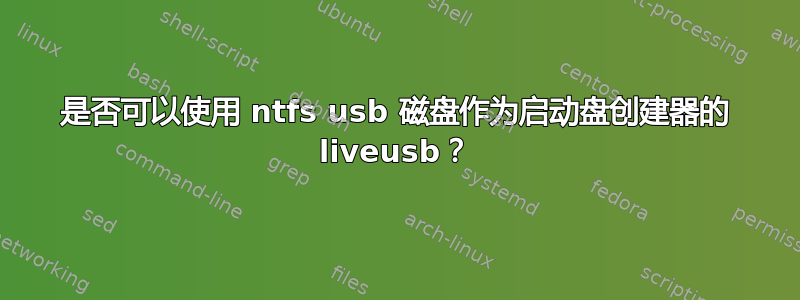 是否可以使用 ntfs usb 磁盘作为启动盘创建器的 liveusb？