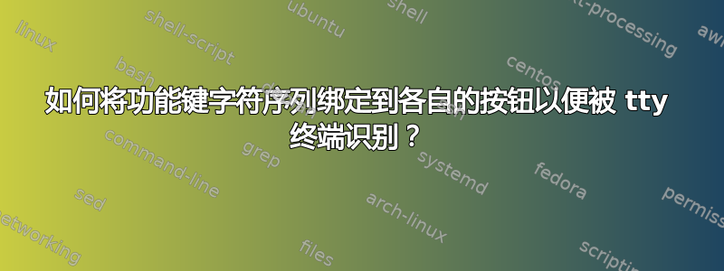 如何将功能键字符序列绑定到各自的按钮以便被 tty 终端识别？