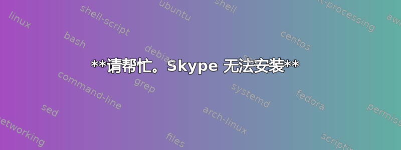 **请帮忙。Skype 无法安装** 