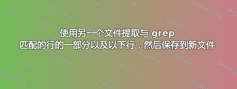 使用另一个文件提取与 grep 匹配的行的一部分以及以下行，然后保存到新文件