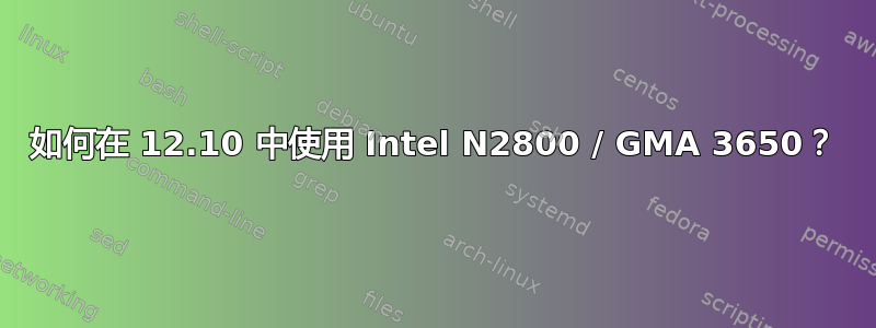 如何在 12.10 中使用 Intel N2800 / GMA 3650？