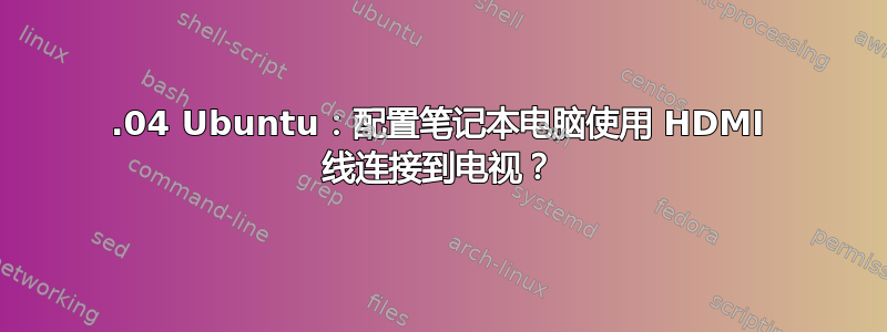 12.04 Ubuntu：配置笔记本电脑使用 HDMI 线连接到电视？