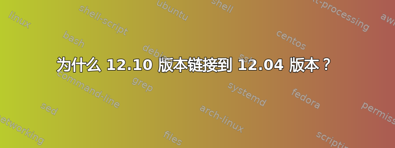 为什么 12.10 版本链接到 12.04 版本？