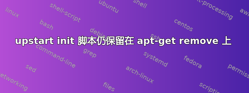 upstart init 脚本仍保留在 apt-get remove 上