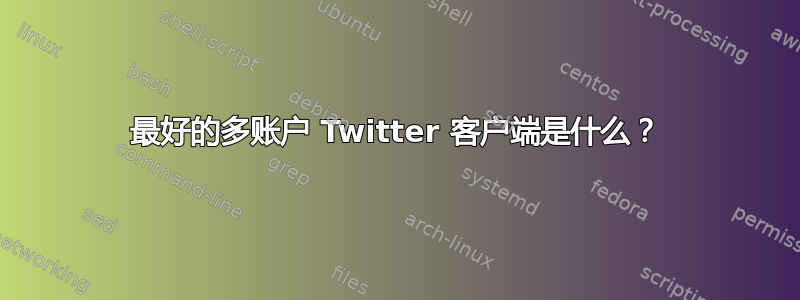 最好的多账户 Twitter 客户端是什么？