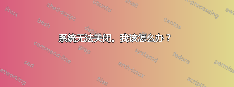 系统无法关闭。我该怎么办？