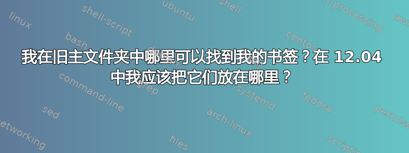 我在旧主文件夹中哪里可以找到我的书签？在 12.04 中我应该把它们放在哪里？