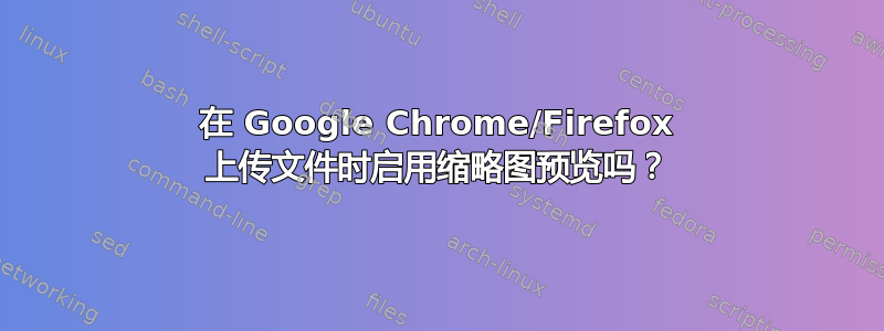 在 Google Chrome/Firefox 上传文件时启用缩略图预览吗？