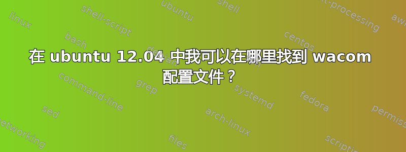 在 ubuntu 12.04 中我可以在哪里找到 wacom 配置文件？