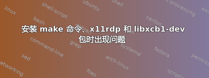 安装 make 命令、x11rdp 和 libxcb1-dev 包时出现问题 