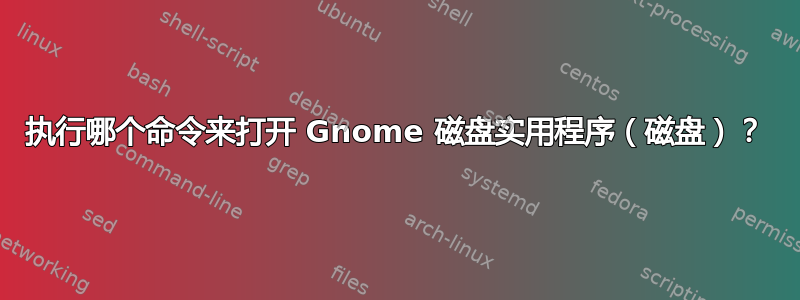 执行哪个命令来打开 Gnome 磁盘实用程序（磁盘）？