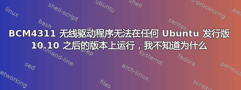 BCM4311 无线驱动程序无法在任何 Ubuntu 发行版 10.10 之后的版本上运行，我不知道为什么