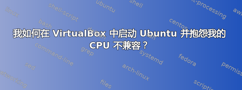 我如何在 VirtualBox 中启动 Ubuntu 并抱怨我的 CPU 不兼容？