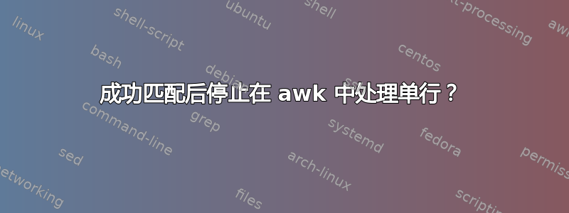 成功匹配后停止在 awk 中处理单行？