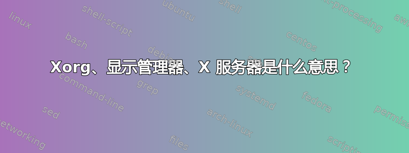 Xorg、显示管理器、X 服务器是什么意思？