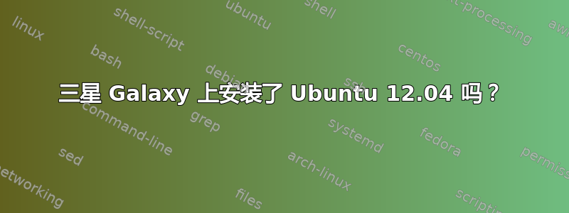 三星 Galaxy 上安装了 Ubuntu 12.04 吗？