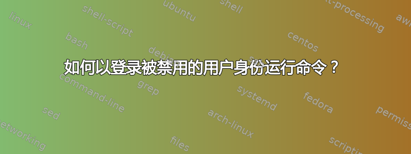 如何以登录被禁用的用户身份运行命令？