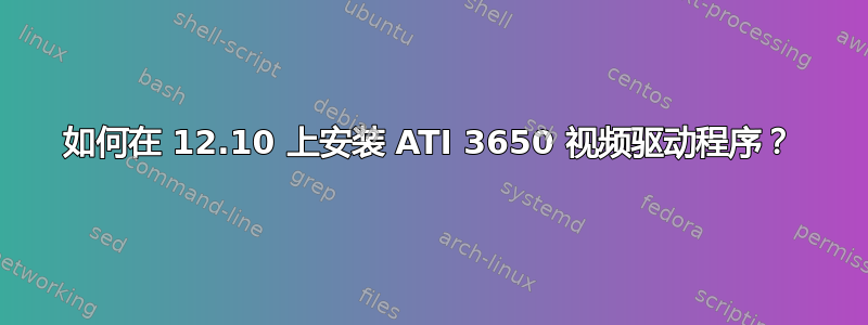 如何在 12.10 上安装 ATI 3650 视频驱动程序？