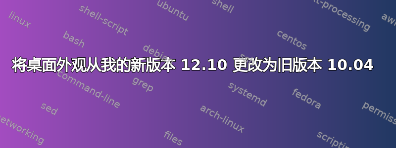 将桌面外观从我的新版本 12.10 更改为旧版本 10.04 