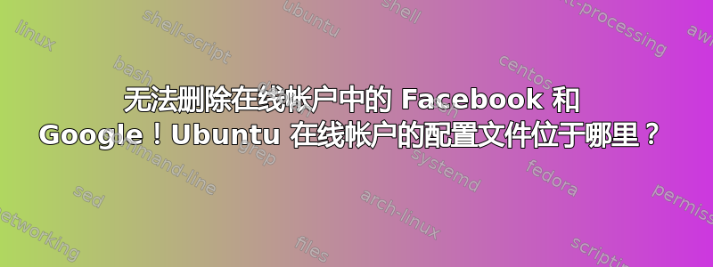 无法删除在线帐户中的 Facebook 和 Google！Ubuntu 在线帐户的配置文件位于哪里？