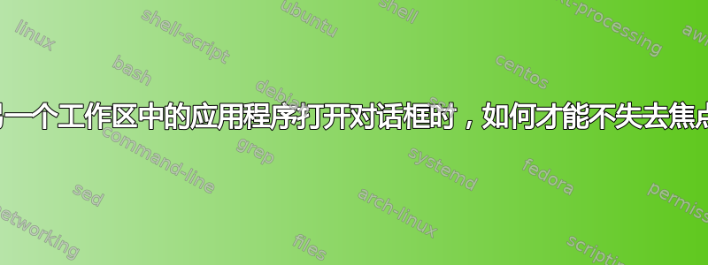 当另一个工作区中的应用程序打开对话框时，如何才能不失去焦点？