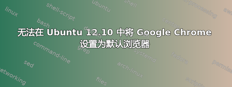 无法在 Ubuntu 12.10 中将 Google Chrome 设置为默认浏览器