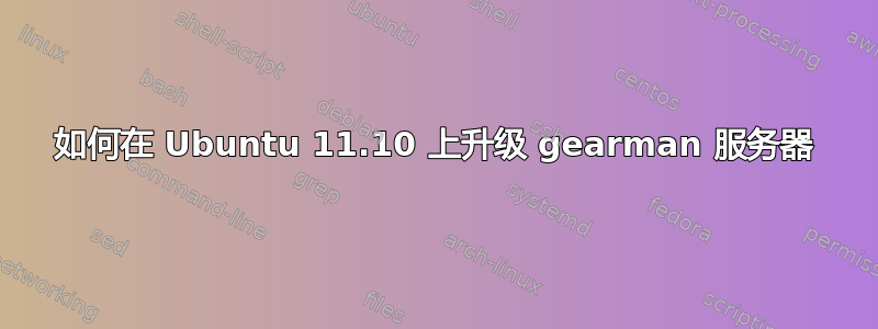 如何在 Ubuntu 11.10 上升级 gearman 服务器