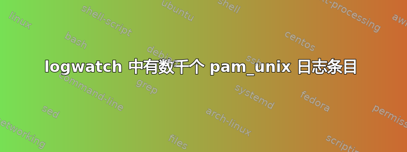 logwatch 中有数千个 pam_unix 日志条目