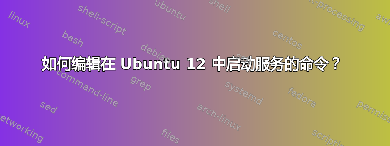 如何编辑在 Ubuntu 12 中启动服务的命令？