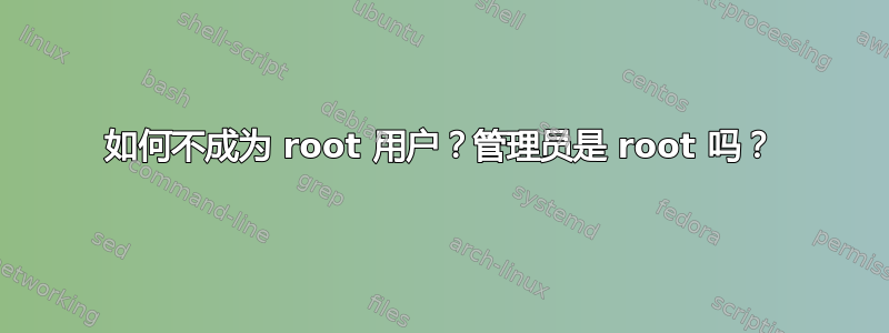 如何不成为 root 用户？管理员是 root 吗？