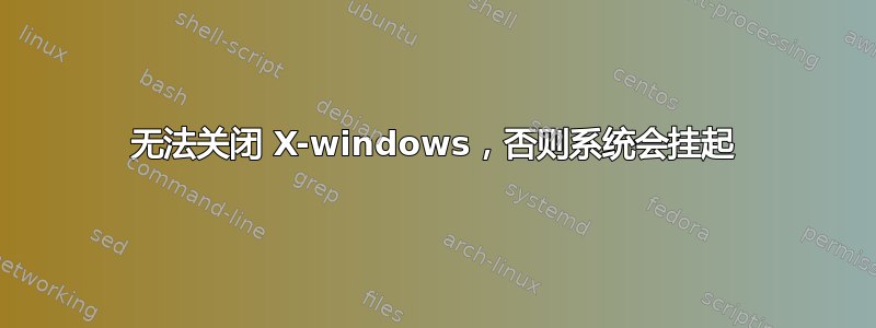 无法关闭 X-windows，否则系统会挂起