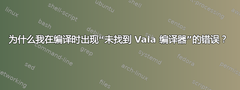 为什么我在编译时出现“未找到 Vala 编译器”的错误？