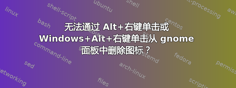 无法通过 Alt+右键单击或 Windows+Alt+右键单击从 gnome 面板中删除图标？