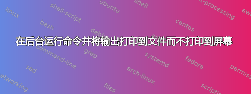 在后台运行命令并将输出打印到文件而不打印到屏幕