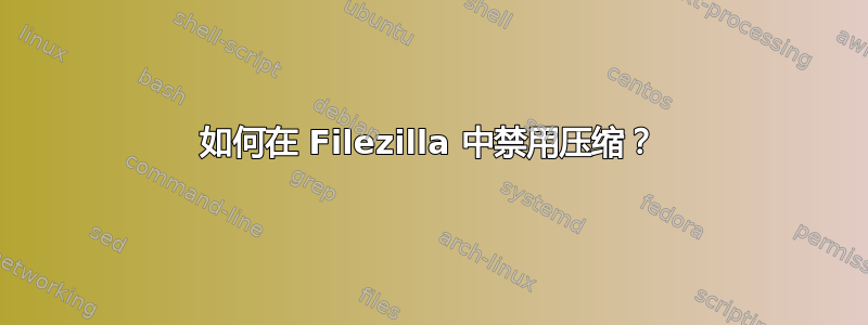 如何在 Filezilla 中禁用压缩？