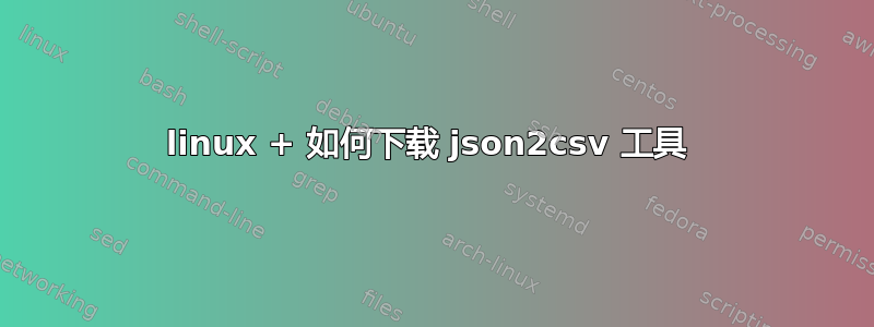 linux + 如何下载 json2csv 工具 