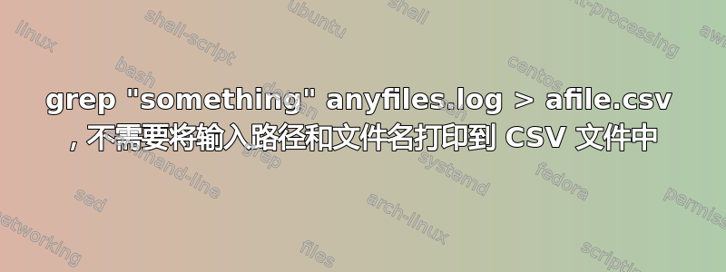 grep "something" anyfiles.log > afile.csv ，不需要将输入路径和文件名打印到 CSV 文件中